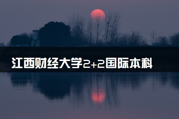 江西财经大学2+2国际本科可靠吗？