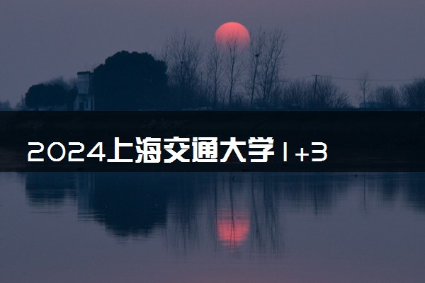 2024上海交通大学1+3专业有哪些 值得选择吗