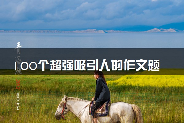 100个超强吸引人的作文题目 如何起作文题目