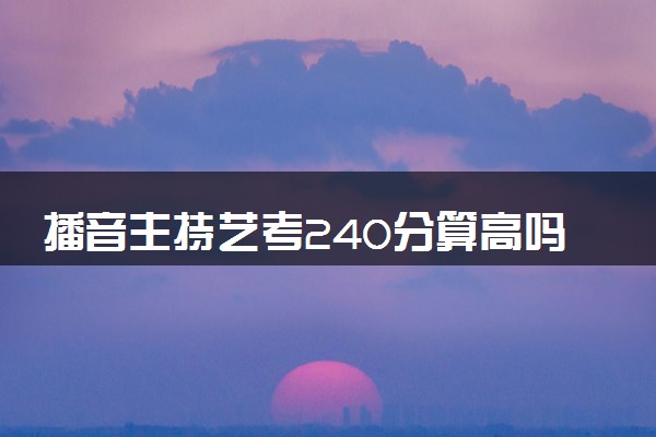 播音主持艺考240分算高吗 多少分上本科