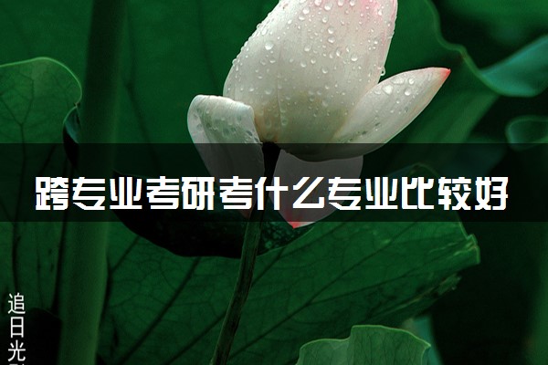 跨专业考研考什么专业比较好 有哪些推荐