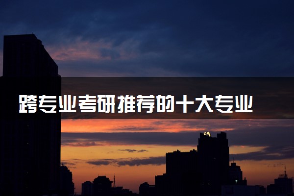 跨专业考研推荐的十大专业 哪些专业比较好