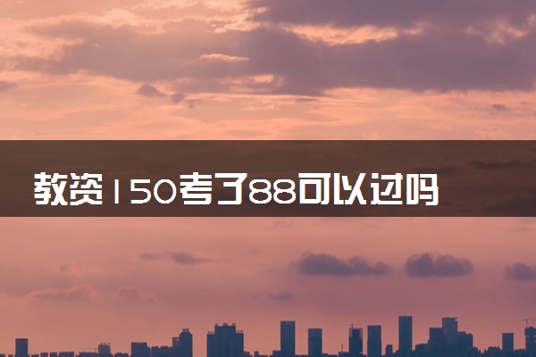 教资150考了88可以过吗 及格线是多少