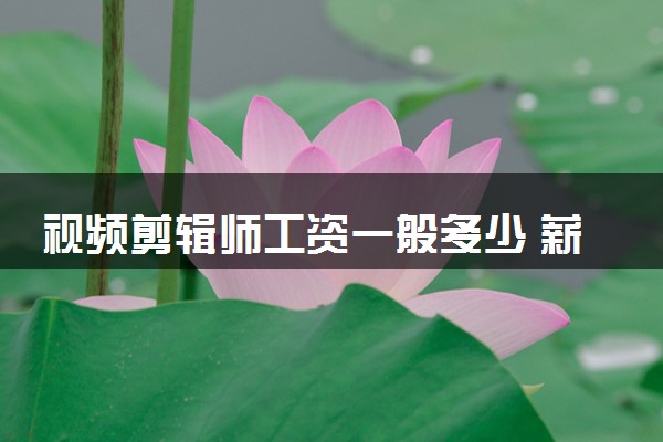 视频剪辑师工资一般多少 薪资待遇好吗