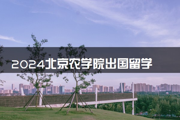 2024北京农学院出国留学有什么优势 毕业好就业吗