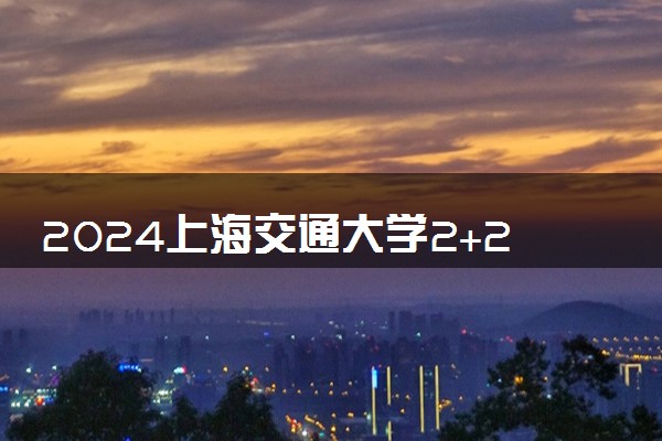 2024上海交通大学2+2对口的国外大学有哪些 叫什么名字