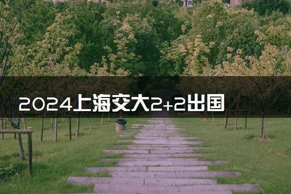2024上海交大2+2出国咋样 留学项目靠谱吗