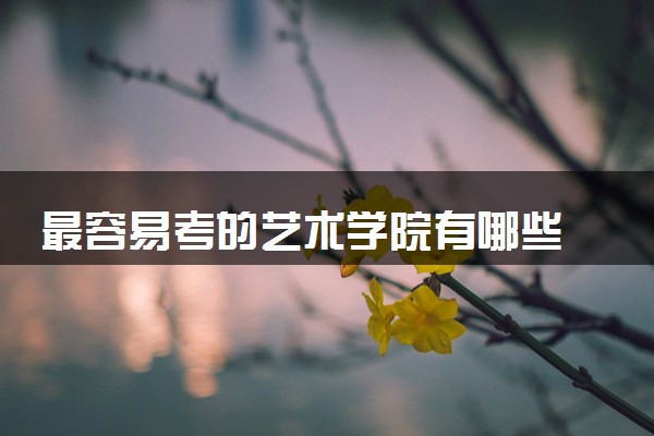 最容易考的艺术学院有哪些 什么艺术院校受欢迎