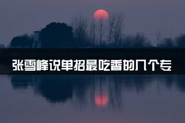 张雪峰说单招最吃香的几个专业 哪些专业前景好