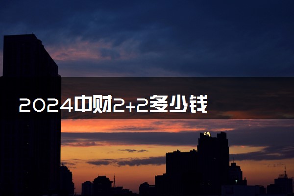 2024中财2+2多少钱 拿什么毕业证