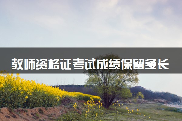教师资格证考试成绩保留多长时间 有效期是几年