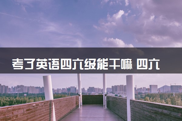 考了英语四六级能干嘛 四六级证书有什么用途