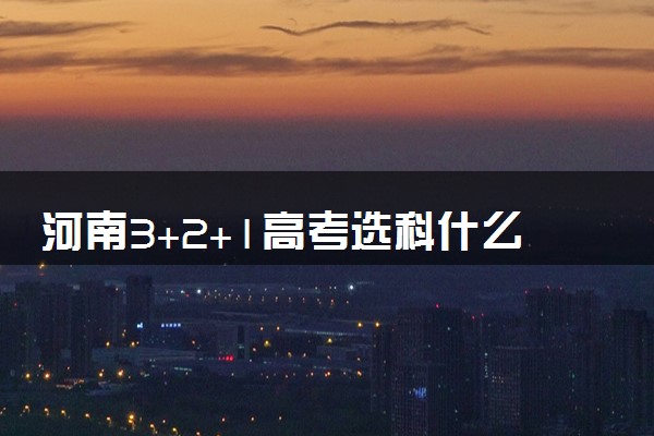 河南3+2+1高考选科什么时候开始 详细选科改革介绍