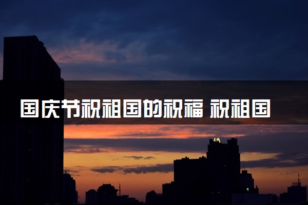 国庆节祝祖国的祝福 祝祖国繁荣昌盛的美好贺词