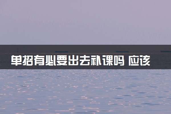 单招有必要出去补课吗 应该如何备考