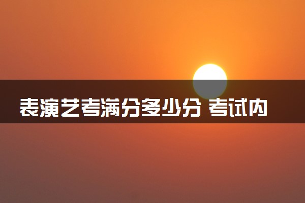 表演艺考满分多少分 考试内容有什么