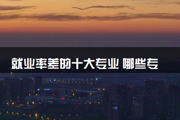 就业率差的十大专业 哪些专业不建议报
