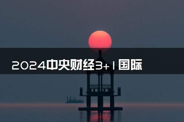 2024中央财经3+1国际班值得读吗 含金量咋样