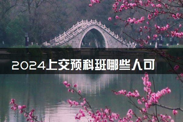 2024上交预科班哪些人可以报考 要求高吗
