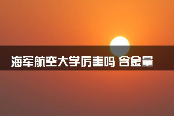海军航空大学厉害吗 含金量高吗