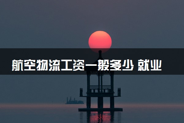航空物流工资一般多少 就业前景如何