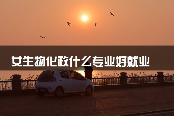 女生物化政什么专业好就业 哪些专业好找工作
