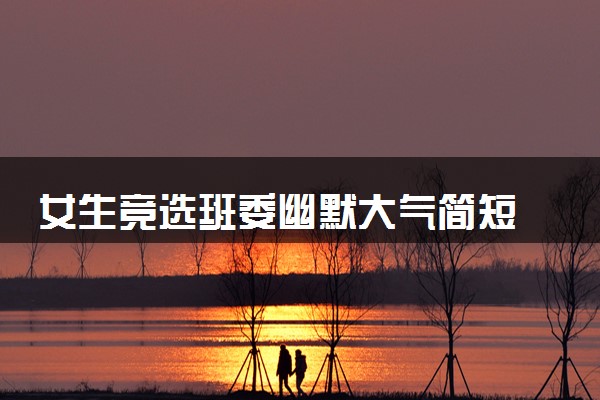 女生竞选班委幽默大气简短 竞选发言稿整理