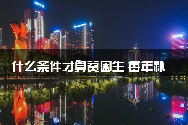 什么条件才算贫困生 每年补助金额是多少