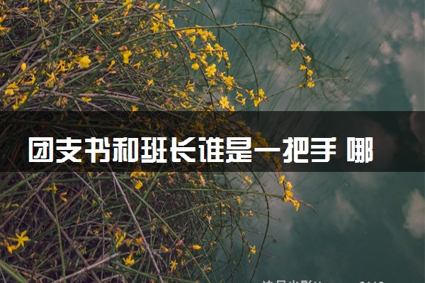 团支书和班长谁是一把手 哪个含金量高