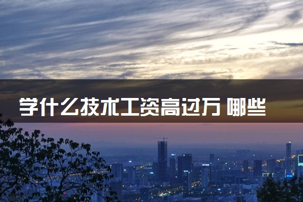 学什么技术工资高过万 哪些手艺好上手且高薪