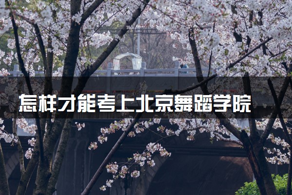 怎样才能考上北京舞蹈学院 录取分数线是多少