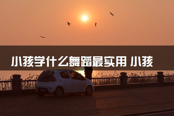 小孩学什么舞蹈最实用 小孩适合学什么舞蹈