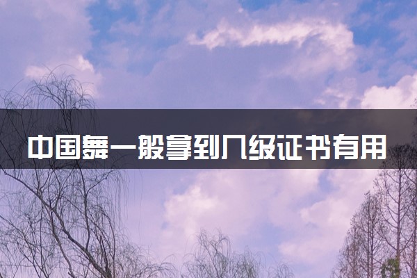 中国舞一般拿到几级证书有用 考级证书有用吗