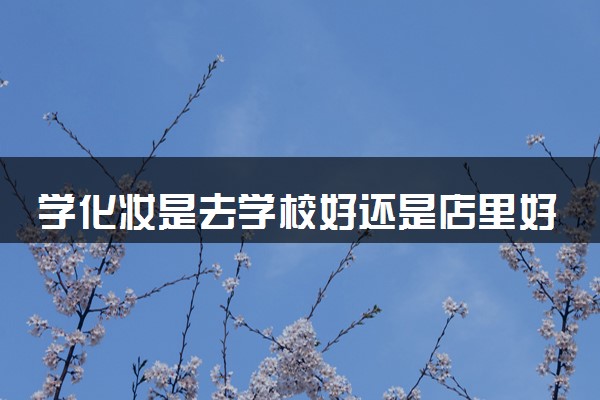学化妆是去学校好还是店里好 学化妆要报班吗