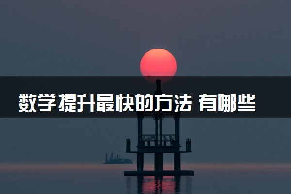 数学提升最快的方法 有哪些快速提高成绩的方法