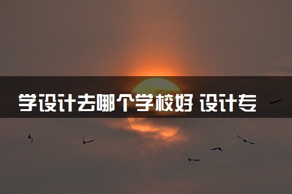 学设计去哪个学校好 设计专业最好的大学排行榜