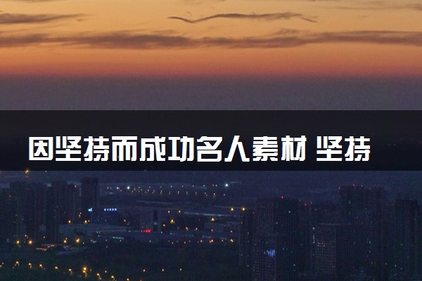 因坚持而成功名人素材 坚持不懈的人物事迹整理