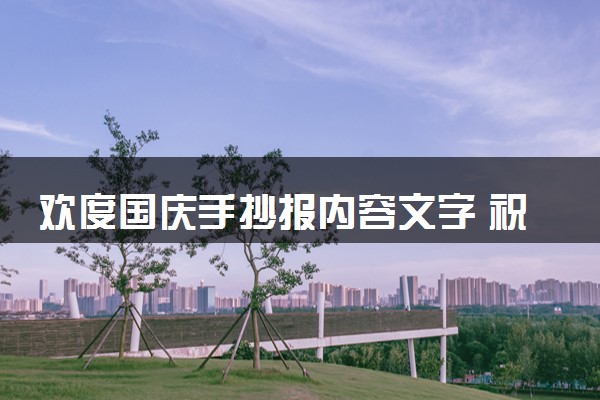 欢度国庆手抄报内容文字 祝福祖国的美好贺词