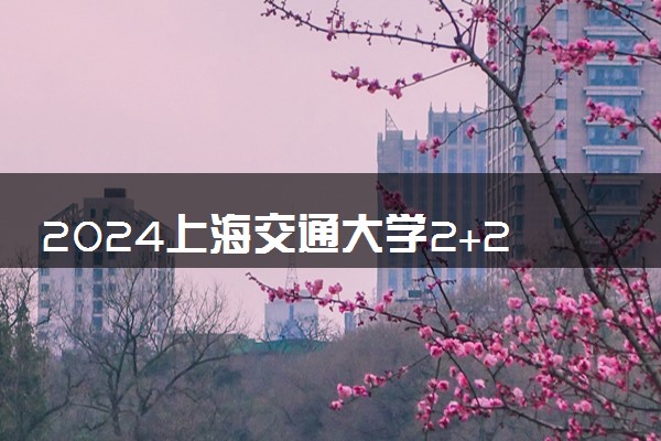 2024上海交通大学2+2项目值得读吗 含金量咋样