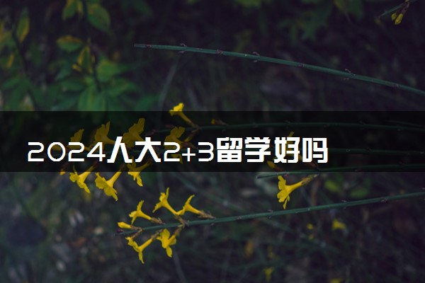 2024人大2+3留学好吗 在国内有学籍吗
