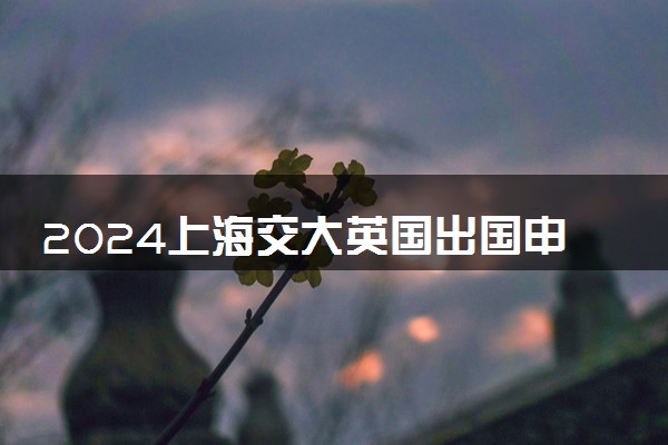2024上海交大英国出国申请难度大吗 要求严格吗