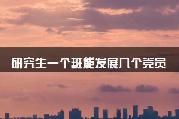 研究生一个班能发展几个党员 入党条件有哪些