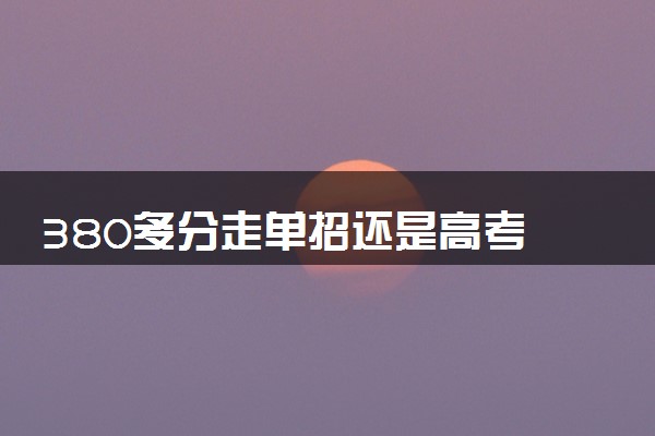 380多分走单招还是高考 选择哪个比较好