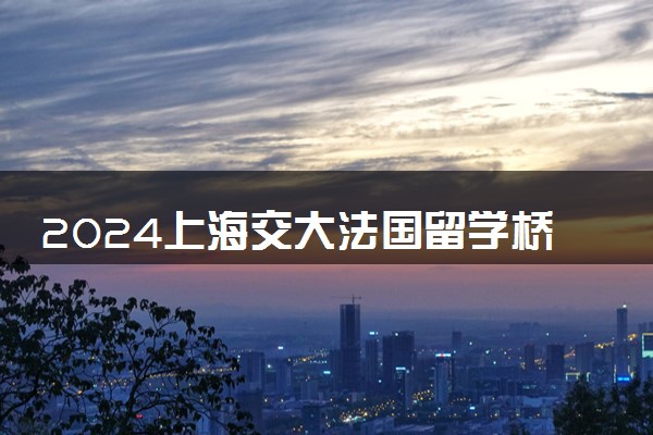 2024上海交大法国留学桥值得读吗 好进吗