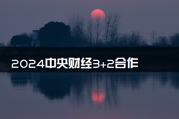 2024中央财经3+2合作办学有哪些 国家承认学历吗