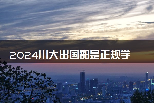 2024川大出国部是正规学校吗 值得报考吗