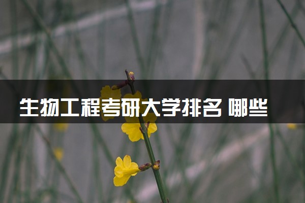 生物工程考研大学排名 哪些院校比较好