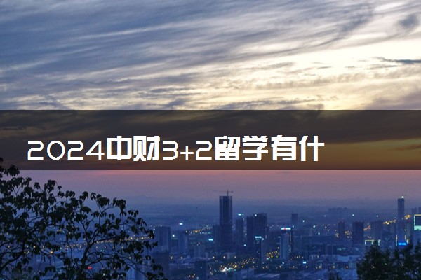 2024中财3+2留学有什么优势 值得去吗