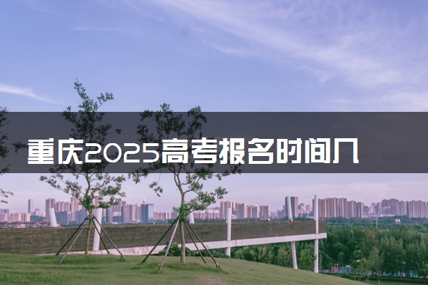 重庆2025高考报名时间几月几号 什么时候开始报名