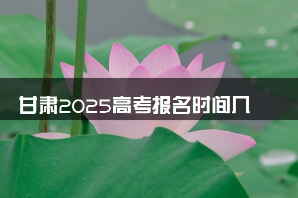 甘肃2025高考报名时间几月几号 什么时候开始报名
